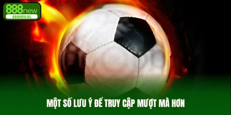 Một số lưu ý để truy cập mượt mà hơn